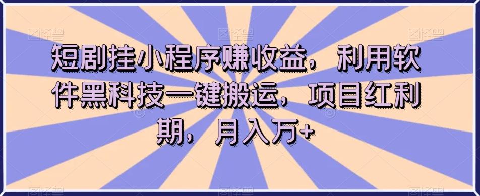 短剧挂小程序赚收益，利用软件黑科技一键搬运，项目红利期，月入万+【揭秘】-91创业项目库