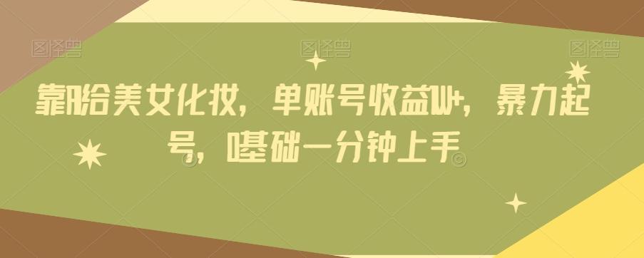 靠AI给美女化妆，单账号收益1W+，暴力起号，0基础一分钟上手-91创业项目库