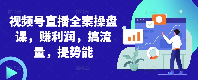 视频号直播全案操盘课，赚利润，搞流量，提势能-91创业项目库