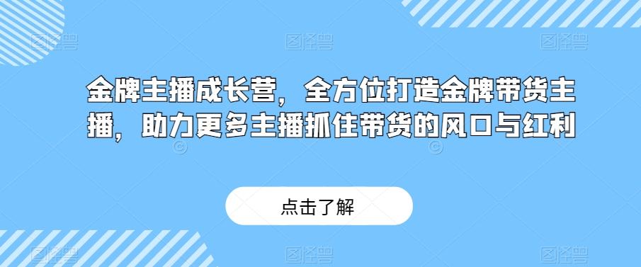 金牌主播成长营，全方位打造金牌带货主播，助力更多主播抓住带货的风口与红利-91创业项目库