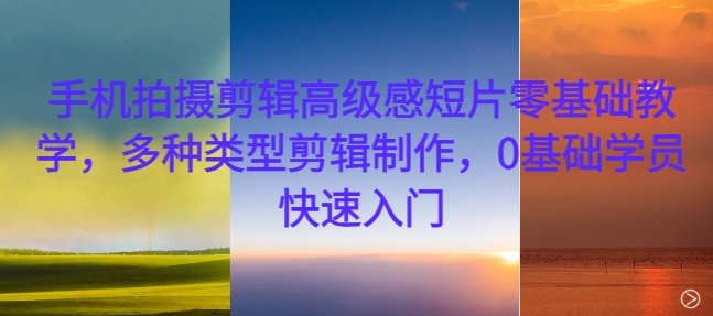 手机拍摄剪辑高级感短片零基础教学，多种类型剪辑制作，0基础学员快速入门-91创业项目库