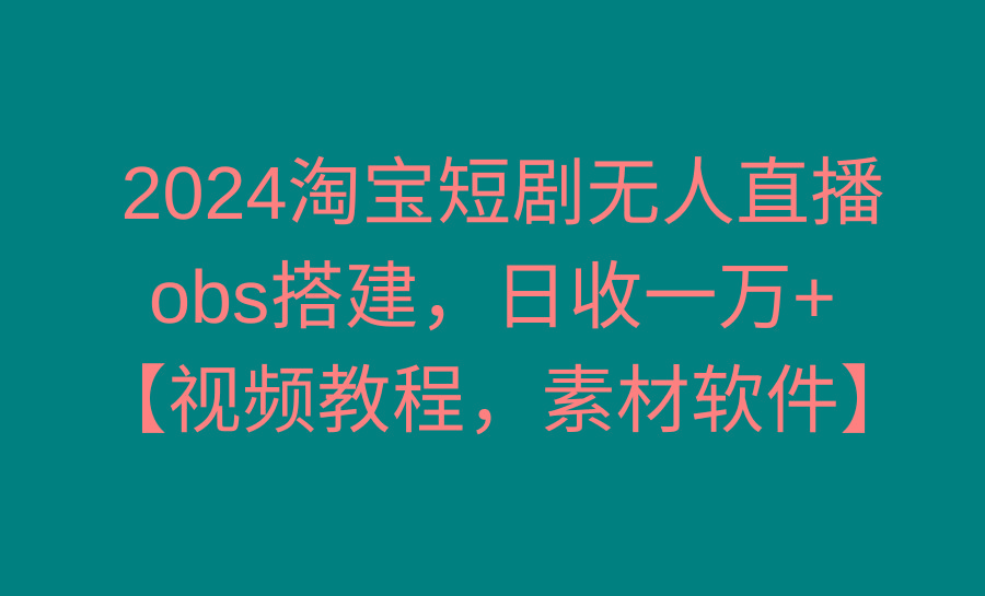 2024淘宝短剧无人直播3.0，obs搭建，日收一万+，【视频教程，附素材软件】-91创业项目库