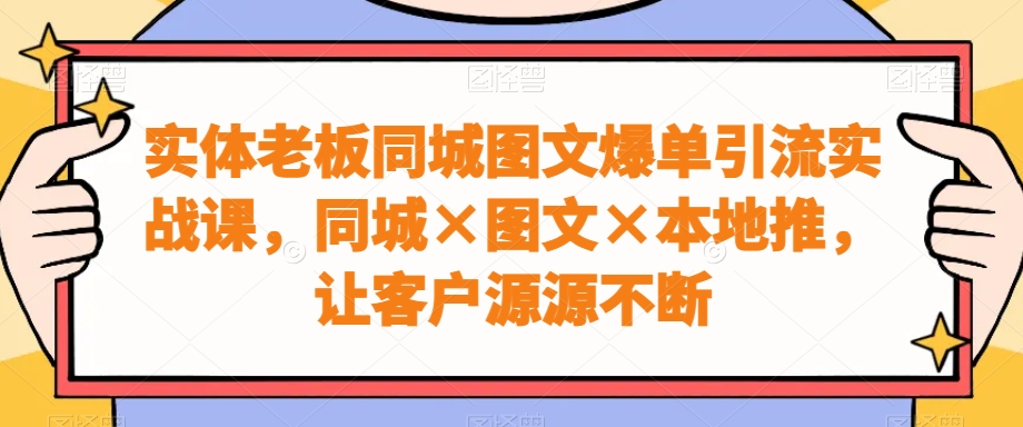 实体老板同城图文爆单引流实战课，同城×图文×本地推，让客户源源不断-91创业项目库