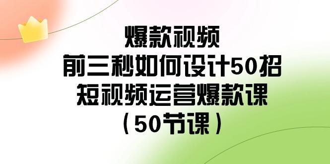 爆款视频前三秒如何设计50招：短视频运营爆款课(50节课)-91创业项目库