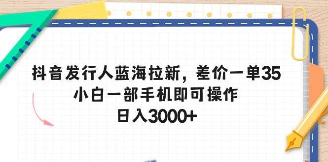 抖音发行人蓝海拉新，差价一单35，小白一部手机即可操作，日入3000+-91创业项目库