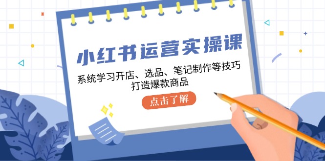 小红书运营实操课，系统学习开店、选品、笔记制作等技巧，打造爆款商品-91创业项目库