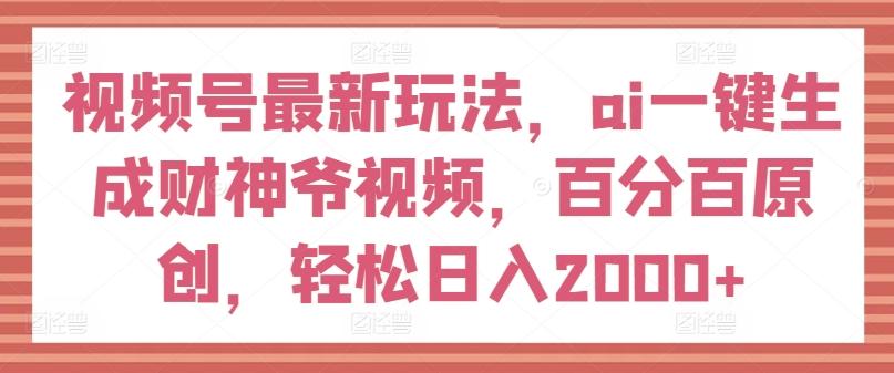 视频号最新玩法，ai一键生成财神爷视频，百分百原创，轻松日入2000+【揭秘】-91创业项目库