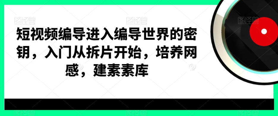 短视频编导进入编导世界的密钥，入门从拆片开始，培养网感，建素素库-91创业项目库