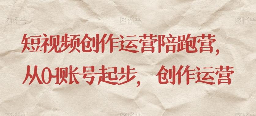 短视频创作运营陪跑营，​从0~1账号起步，创作运营-91创业项目库