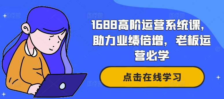 1688高阶运营系统课，助力业绩倍增，老板运营必学-91创业项目库