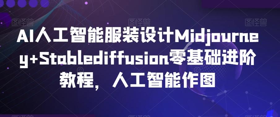 AI人工智能服装设计Midjourney+Stablediffusion零基础进阶教程，人工智能作图-91创业项目库