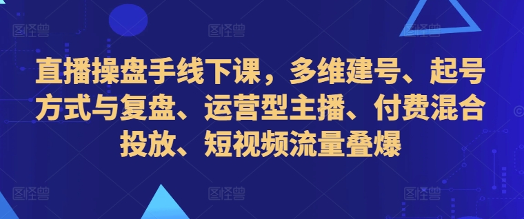 直播操盘手线下课，多维建号、起号方式与复盘、运营型主播、付费混合投放、短视频流量叠爆-91创业项目库