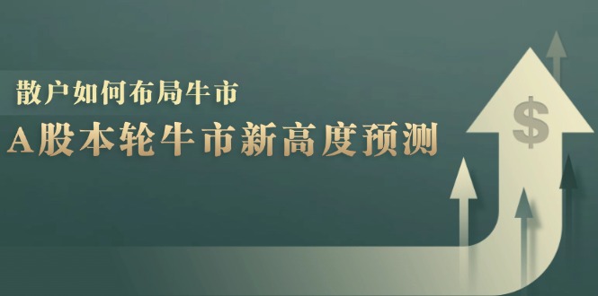 A股本轮牛市新高度预测：数据统计揭示最高点位，散户如何布局牛市？-91创业项目库