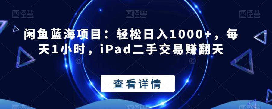 闲鱼蓝海项目：轻松日入1000+，每天1小时，iPad二手交易赚翻天-91创业项目库