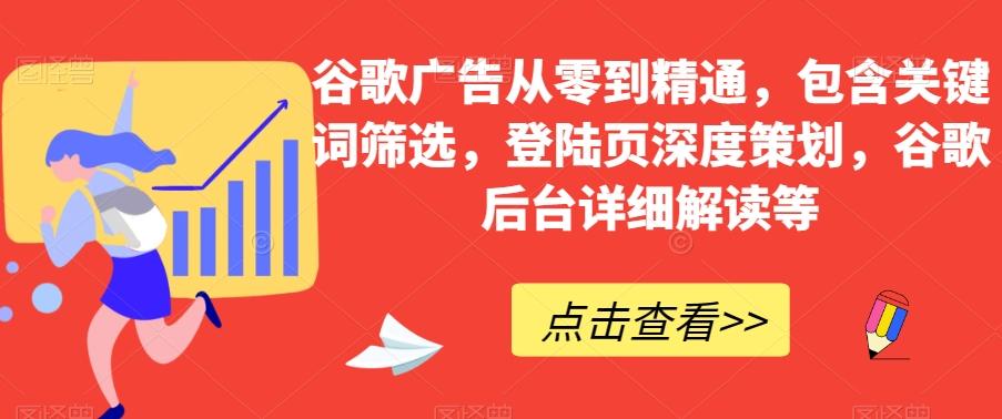 谷歌广告从零到精通，包含关键词筛选，登陆页深度策划，谷歌后台详细解读等-91创业项目库