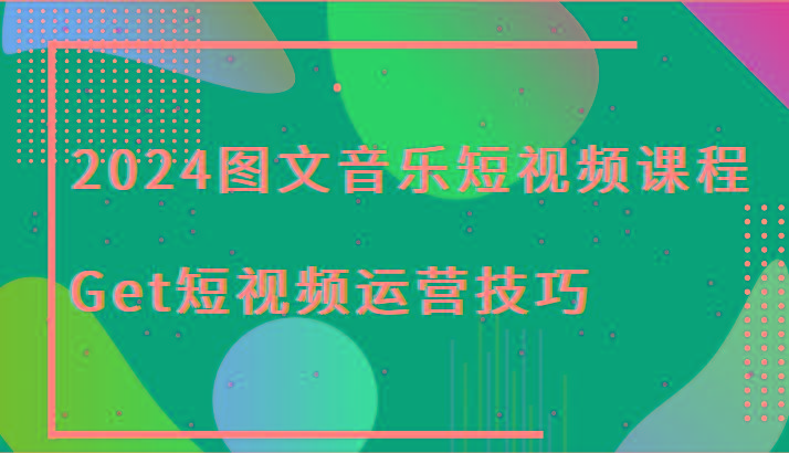 2024图文音乐短视频课程-Get短视频运营技巧-91创业项目库