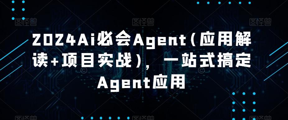2024Ai必会Agent(应用解读+项目实战)，一站式搞定Agent应用-91创业项目库