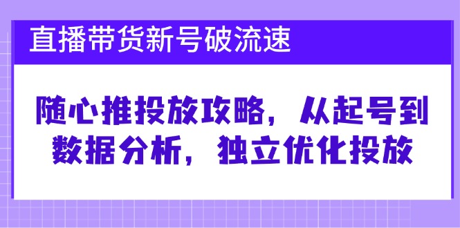 直播带货新号破 流速：随心推投放攻略，从起号到数据分析，独立优化投放-91创业项目库