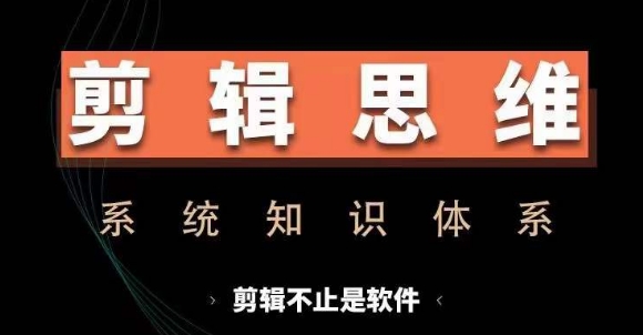 剪辑思维系统课，从软件到思维，系统学习实操进阶，从讲故事到剪辑技巧全覆盖-91创业项目库