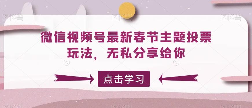 微信视频号最新春节主题投票玩法，无私分享给你【揭秘】-91创业项目库