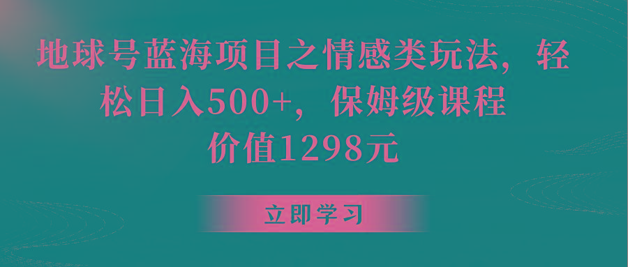 地球号蓝海项目之情感类玩法，轻松日入500+，保姆级教程-91创业项目库