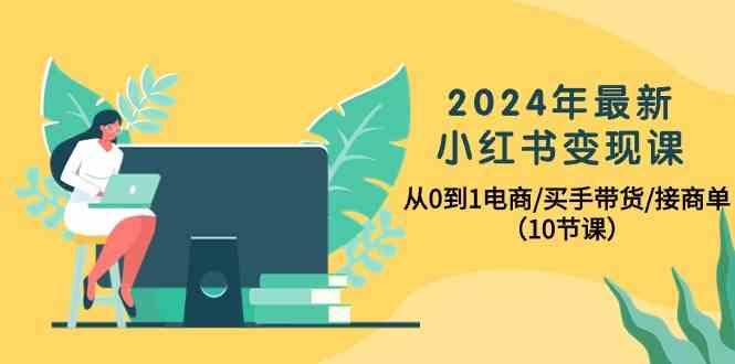 2024年最新小红书变现课,从0到1电商/买手带货/接商单(10节课)-91创业项目库