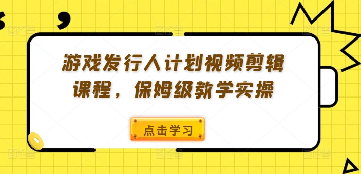 游戏发行人计划视频剪辑课程，保姆级教学实操-91创业项目库