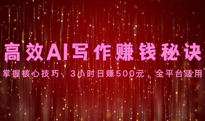 高效AI写作赚钱秘诀：掌握核心技巧，3小时日赚500元，全平台适用-91创业项目库