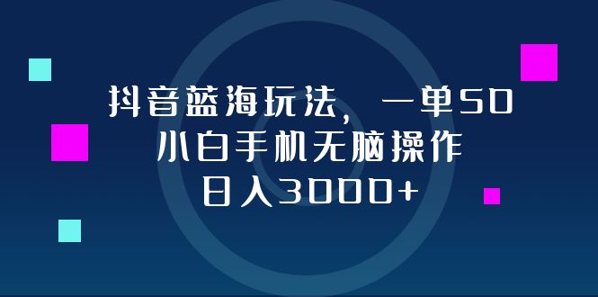 抖音蓝海玩法，一单50，小白手机无脑操作，日入3000+-91创业项目库