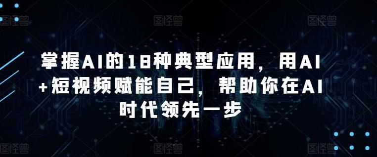 掌握AI的18种典型应用，用AI+短视频赋能自己，帮助你在AI时代领先一步-91创业项目库