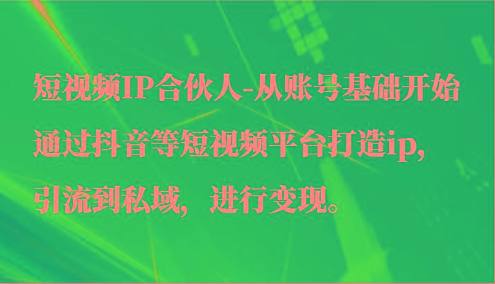 短视频IP合伙人-从账号基础开始通过抖音等短视频平台打造ip，引流到私域，进行变现。-91创业项目库