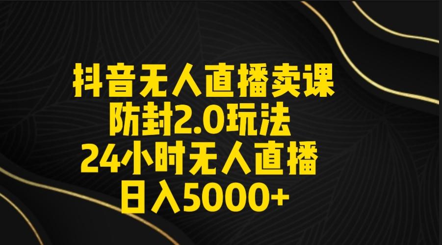 抖音无人直播卖课防封2.0玩法 打造日不落直播间 日入5000+附直播素材+音频-91创业项目库