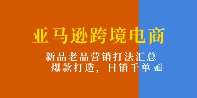 亚马逊跨境电商：新品老品营销打法汇总，爆款打造，日销千单-91创业项目库