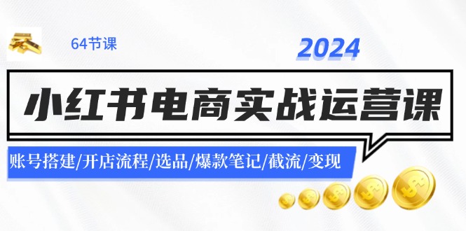 2024小红书电商实战运营课：账号搭建/开店流程/选品/爆款笔记/截流/变现-91创业项目库
