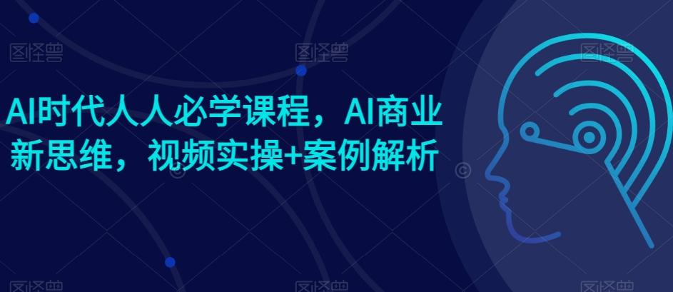 AI时代人人必学课程，AI商业新思维，视频实操+案例解析【赠AI商业爆款案例】-91创业项目库