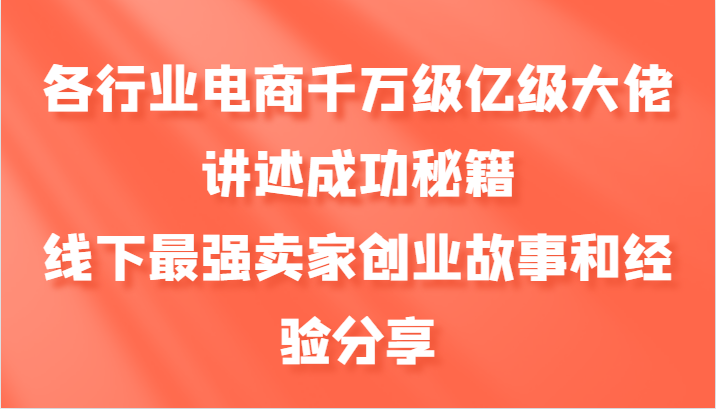 各行业电商千万级亿级大佬讲述成功秘籍，线下最强卖家创业故事和经验分享-91创业项目库