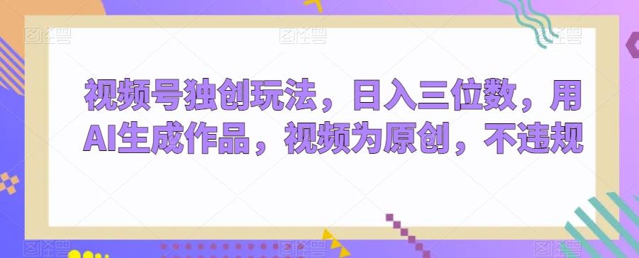 视频号独创玩法，日入三位数，用AI生成作品，视频为原创，不违规-91创业项目库