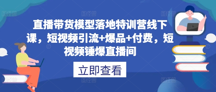 直播带货模型落地特训营线下课，​短视频引流+爆品+付费，短视频锤爆直播间-91创业项目库