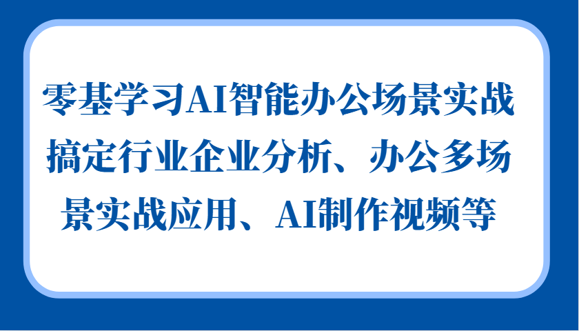 零基学习AI智能办公场景实战，搞定行业企业分析、办公多场景实战应用、AI制作视频等-91创业项目库