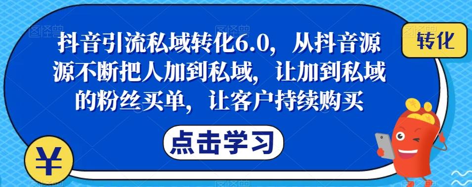抖音引流私域转化6.0，从抖音源源不断把人加到私域，让加到私域的粉丝买单，让客户持续购买-91创业项目库