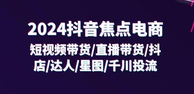 2024抖音焦点电商：短视频带货/直播带货/抖店/达人/星图/千川投流/32节课-91创业项目库
