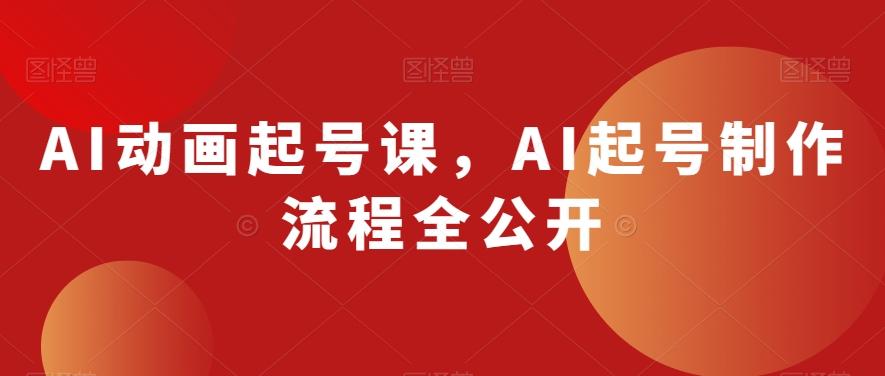 AI动画起号课，AI起号制作流程全公开-91创业项目库