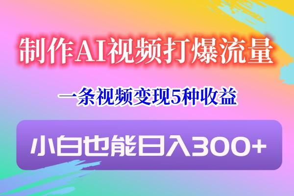 制作AI视频打爆流量，一条视频变现5种收益，小白也能日入300+-91创业项目库