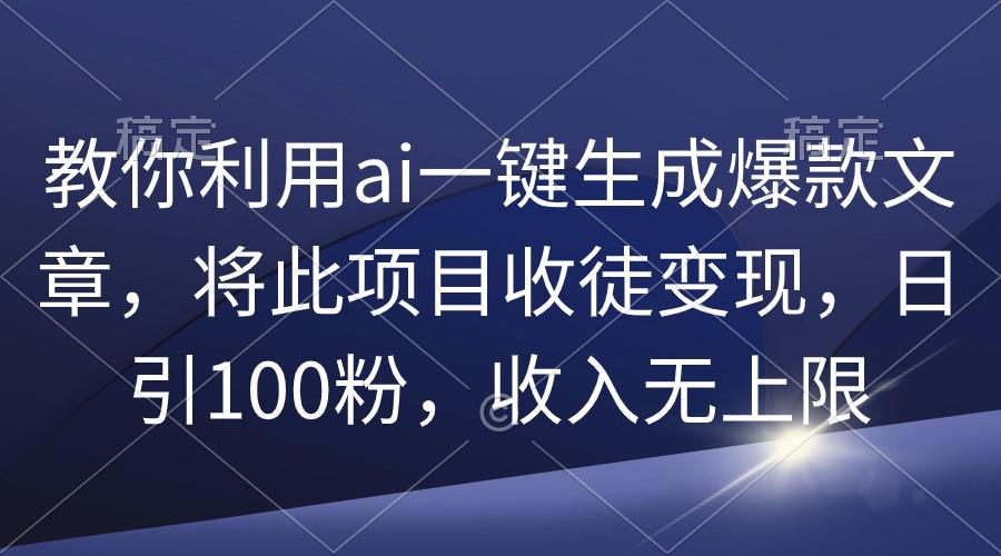 (9495期)教你利用ai一键生成爆款文章，将此项目收徒变现，日引100粉，收入无上限-91创业项目库