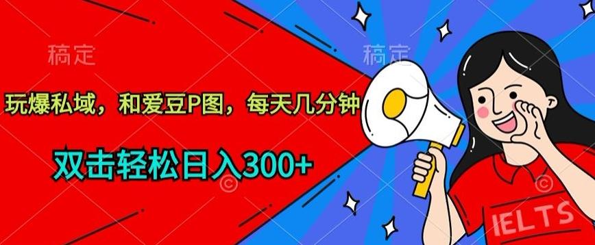 玩爆私域，和爱豆P图，每天几分钟 轻松日入300+【揭秘】-91创业项目库