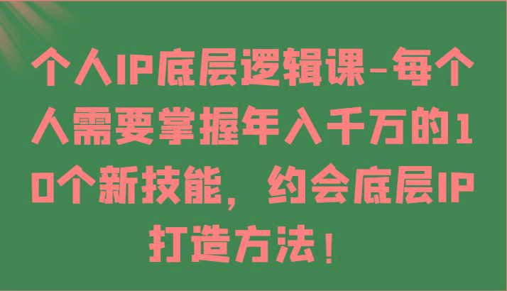 个人IP底层逻辑-掌握年入千万的10个新技能，约会底层IP的打造方法！-91创业项目库