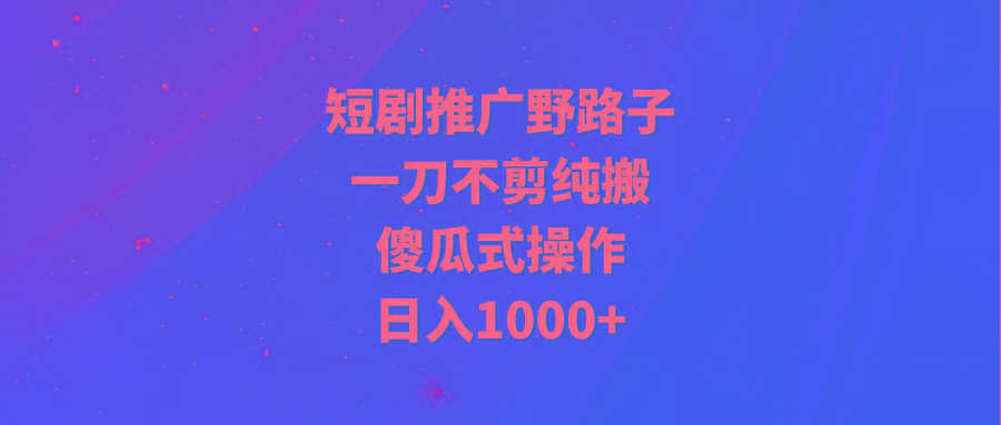 (9586期)短剧推广野路子，一刀不剪纯搬运，傻瓜式操作，日入1000+-91创业项目库