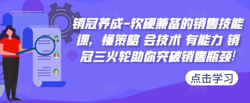 销冠养成-软硬兼备的销售技能课，懂策略 会技术 有能力 销冠三火轮助你突破销售瓶颈!-91创业项目库