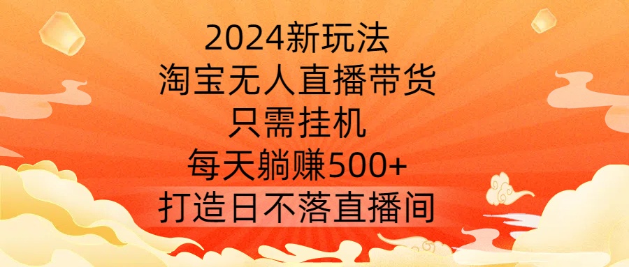 2024新玩法，淘宝无人直播带货，只需挂机，每天躺赚500+ 打造日不落直播间【揭秘】-91创业项目库