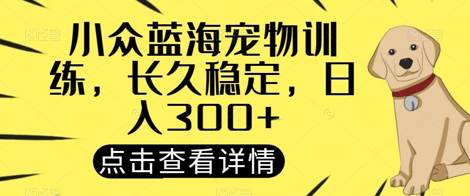 小众蓝海宠物训练，长久稳定，日入300+-91创业项目库